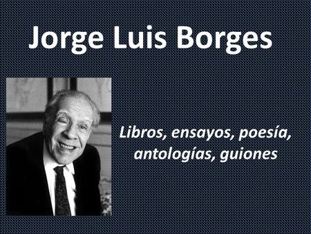 Jorge Luis Borges Libros, ensayos, poesía, antologías, guiones.