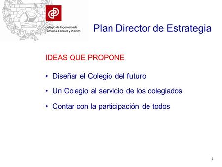 Plan Director de Estrategia Diseñar el Colegio del futuro Un Colegio al servicio de los colegiados Contar con la participación de todos 1 IDEAS QUE PROPONE.