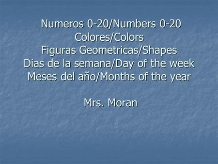 Numeros 0-20/Numbers 0-20 Colores/Colors Figuras Geometricas/Shapes Dias de la semana/Day of the week Meses del año/Months of the year Mrs. Moran.