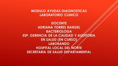 MODULO AYUDAS DIAGNOSTICAS LABORATORIO CLINICO DOCENTE ADRIANA TORRES RANGEL BACTERIOLOGA ESP. GERENCIA DE LA CALIDAD Y AUDITORIA EN SALUD (En Curso)