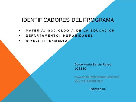 IDENTIFICADORES DEL PROGRAMA MATERIA: SOCIOLOGÍA DE LA EDUCACIÓN DEPARTAMENTO: HUMANIDADES NIVEL: INTERMEDIO Dulce María Servín Reyes 105339 www.sociologiadelaeducacion1.