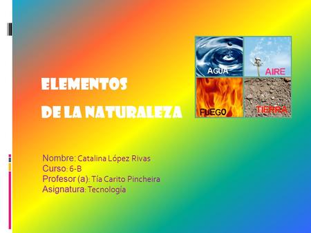 Nombre: Catalina López Rivas Curso : 6-B Profesor (a) : Tía Carito Pincheira Asignatura : Tecnología Elementos de la naturaleza.