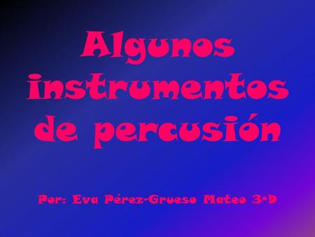 Algunos instrumentos de percusión Por: Eva Pérez-Grueso Mateo 3ºD
