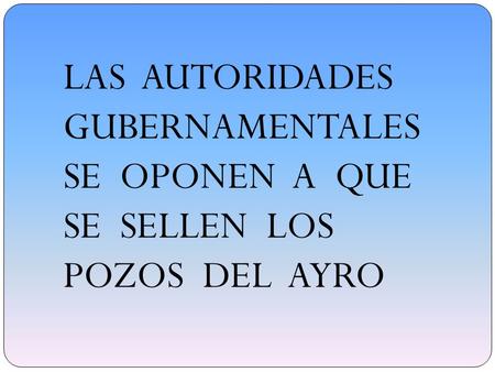 LAS AUTORIDADES GUBERNAMENTALES SE OPONEN A QUE SE SELLEN LOS POZOS DEL AYRO.