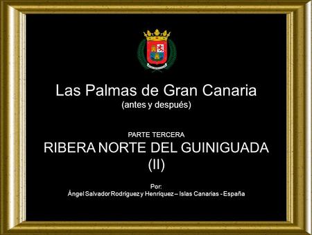 Las Palmas de Gran Canaria (antes y después) PARTE TERCERA RIBERA NORTE DEL GUINIGUADA (II) Por: Ángel Salvador Rodríguez y Henríquez – Islas Canarias.