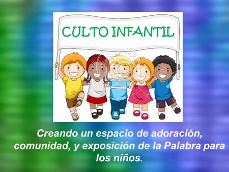 CULTO INFANTIL Creando un espacio de adoración, comunidad, y exposición de la Palabra para los niños.