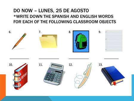 DO NOW – LUNES, 25 DE AGOSTO *WRITE DOWN THE SPANISH AND ENGLISH WORDS FOR EACH OF THE FOLLOWING CLASSROOM OBJECTS.