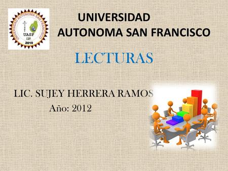 UNIVERSIDAD AUTONOMA SAN FRANCISCO LECTURAS LIC. SUJEY HERRERA RAMOS Año: 2012.