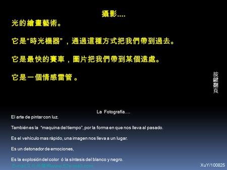 攝影.... 光的繪畫藝術。 它是 “ 時光機器 ” ，通過這種方式把我們帶到過去。 它是最快的賽車，圖片把我們帶到某個遠處。 它是一個情感雷管 。 La Fotografía…. El arte de pintar con luz. También es la “maquina del tiempo”,