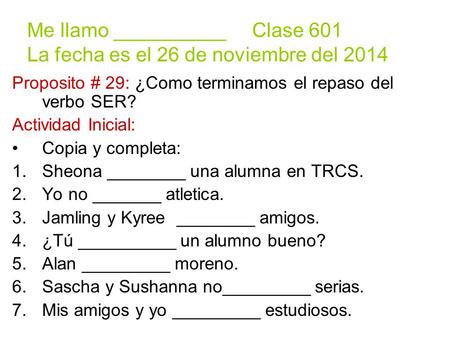 Me llamo __________ Clase 601 La fecha es el 26 de noviembre del 2014 Proposito # 29: ¿Como terminamos el repaso del verbo SER? Actividad Inicial: Copia.