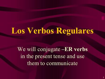 1 We will conjugate –ER verbs in the present tense and use them to communicate Los Verbos Regulares.