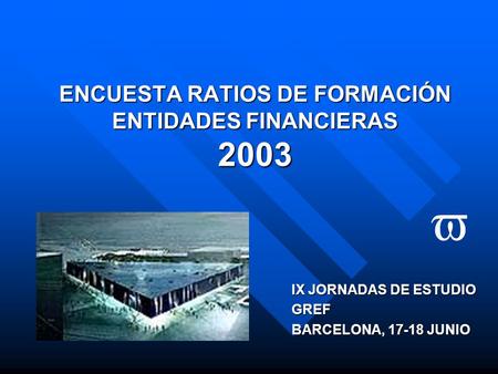 ENCUESTA RATIOS DE FORMACIÓN ENTIDADES FINANCIERAS 2003 IX JORNADAS DE ESTUDIO GREF BARCELONA, 17-18 JUNIO v.