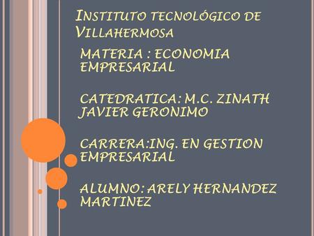 I NSTITUTO TECNOLÓGICO DE V ILLAHERMOSA MATERIA : ECONOMIA EMPRESARIAL CATEDRATICA: M.C. ZINATH JAVIER GERONIMO CARRERA:ING. EN GESTION EMPRESARIAL ALUMNO: