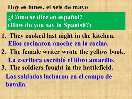 ¿Cómo se dice en español? (How do you say in Spanish?) Hoy es lunes, el seis de mayo 1. They cooked last night in the kitchen. 2.The female writer wrote.