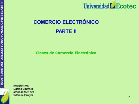 UNIVERSIDAD TECNOLÓGICA ECOTEC. ISO 9001:2008 1 Integrantes: Carlos Cabrera Melissa Méndez William Rangel COMERCIO ELECTRÓNICO PARTE II Clases de Comercio.