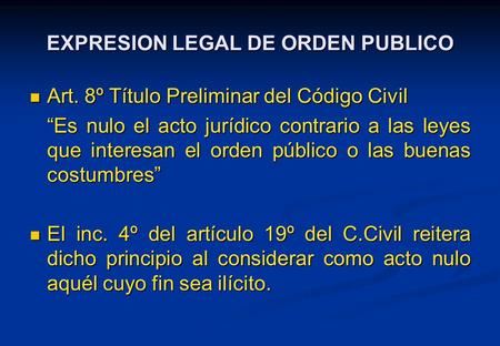 EXPRESION LEGAL DE ORDEN PUBLICO Art. 8º Título Preliminar del Código Civil Art. 8º Título Preliminar del Código Civil “Es nulo el acto jurídico contrario.