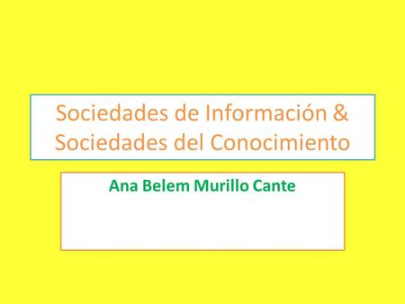 Sociedades de Información & Sociedades del Conocimiento Ana Belem Murillo Cante.