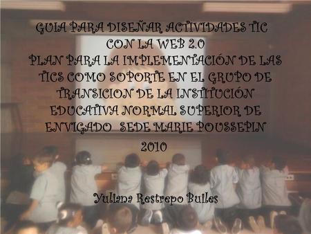 GUIA PARA DISEÑAR ACTIVIDADES TIC CON LA WEB 2.0 PLAN PARA LA IMPLEMENTACIÓN DE LAS TICS COMO SOPORTE EN EL GRUPO DE TRANSICION DE LA INSTITUCIÓN EDUCATIVA.
