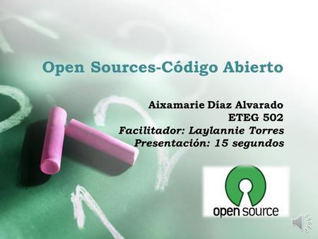 Open Sources-Código Abierto Aixamarie Díaz Alvarado ETEG 502 Facilitador: Laylannie Torres Presentación: 15 segundos.