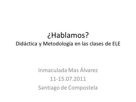 ¿Hablamos? Didáctica y Metodología en las clases de ELE Inmaculada Mas Álvarez 11-15.07.2011 Santiago de Compostela.