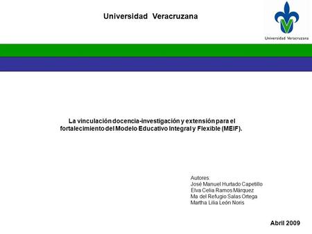 Universidad Veracruzana Abril 2009 La vinculación docencia-investigación y extensión para el fortalecimiento del Modelo Educativo Integral y Flexible (MEIF).