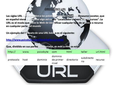 DIRECCIONES URL Las siglas URL corresponden a las palabras inglesas Universal Resource Locator, que en español viene a significar algo así como Localizador.