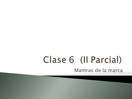 Clase 6 (II Parcial) Mantras de la marca.