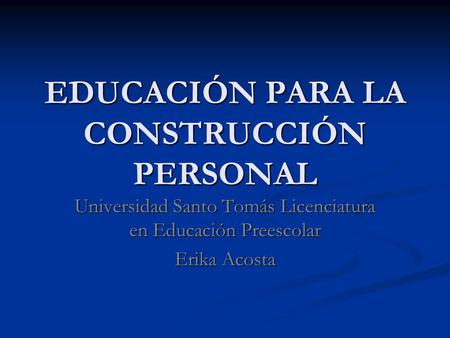 EDUCACIÓN PARA LA CONSTRUCCIÓN PERSONAL Universidad Santo Tomás Licenciatura en Educación Preescolar Erika Acosta.