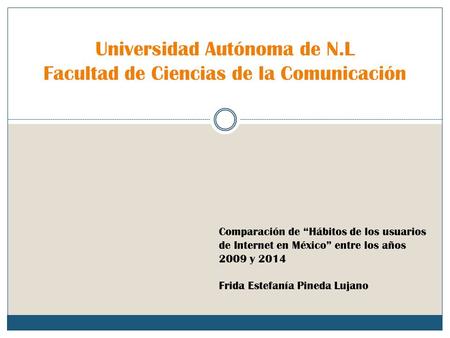 Universidad Autónoma de N.L Facultad de Ciencias de la Comunicación Comparación de “Hábitos de los usuarios de Internet en México” entre los años 2009.