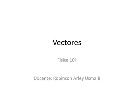 Vectores Fisica 10º Docente: Robinson Arley Usma B.