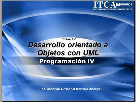 Programación IV Desarrollo orientado a Objetos con UML CLASE # 2 Tec. Christian Alexander Martínez Arteaga.