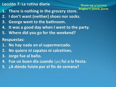 Lección 7: La rutina diaria 1.There is nothing in the grocery store. 2.I don’t want (neither) shoes nor socks. 3.George went to the bathroom. 4.It was.