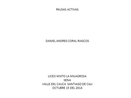 PAUSAS ACTIVAS DANIEL ANDRES CORAL RIASCOS LICEO MIXTO LA MILAGROSA SENA VALLE DEL CAUCA SANTIAGO DE CALI OCTUBRE 15 DEL 2014.