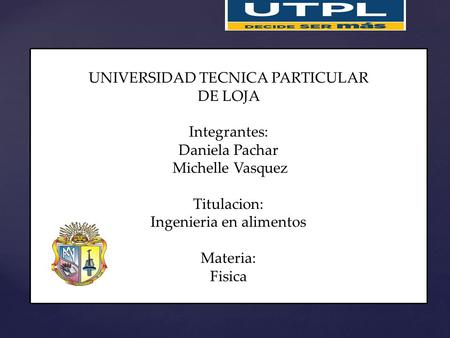 19/06/2015 UNIVERSIDAD TECNICA PARTICULAR DE LOJA Integrantes: Daniela Pachar Michelle Vasquez Titulacion: Ingenieria en alimentos Materia: Fisica.