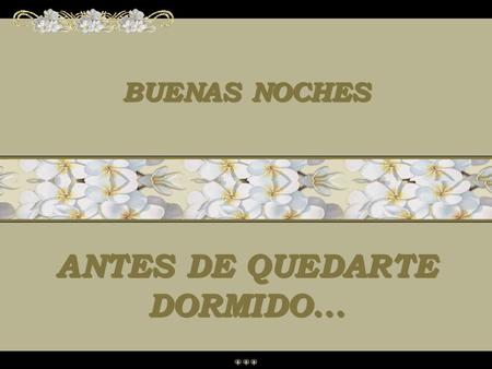 BUENAS NOCHES ANTES DE QUEDARTE DORMIDO... BUENAS NOCHES ANTES DE QUEDARTE DORMIDO...