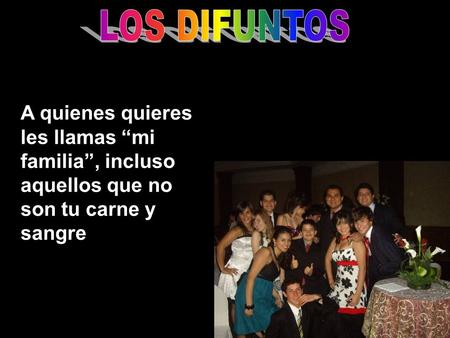 LOS DIFUNTOS A quienes quieres les llamas “mi familia”, incluso aquellos que no son tu carne y sangre.
