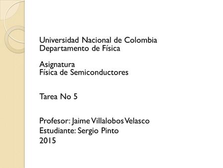 Universidad Nacional de Colombia Departamento de Física Asignatura Física de Semiconductores Tarea No 5 Profesor: Jaime Villalobos Velasco Estudiante: