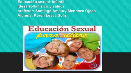 Educación sexual infantil (desarrollo físico y salud) profesor: Santiago Amaury Mendoza Ojeda Alumna: Keren Leyva Solís.