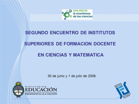 30 de junio y 1 de julio de 2008. SEGUNDO ENCUENTRO DE INSTITUTOS SUPERIORES DE FORMACION DOCENTE EN CIENCIAS Y MATEMATICA.