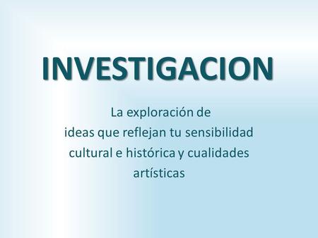 INVESTIGACION La exploración de ideas que reflejan tu sensibilidad cultural e histórica y cualidades artísticas.