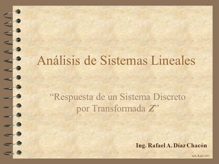 Análisis de Sistemas Lineales “Respuesta de un Sistema Discreto por Transformada Z” Ing. Rafael A. Díaz Chacón ASL/RAD/2001.