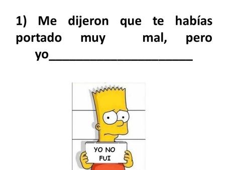 1) Me dijeron que te habías portado muy mal, pero yo_____________________.