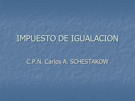 IMPUESTO DE IGUALACION C.P.N. Carlos A. SCHESTAKOW.