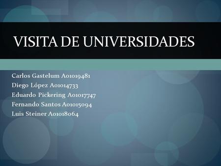 Carlos Gastelum A01019481 Diego López A01014733 Eduardo Pickering A01017747 Fernando Santos A01015094 Luis Steiner A01018064 VISITA DE UNIVERSIDADES.