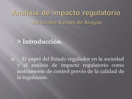 - > Introducción.  El papel del Estado regulador en la sociedad y el análisis de impacto regulatorio como instrumento de control previo de la calidad.