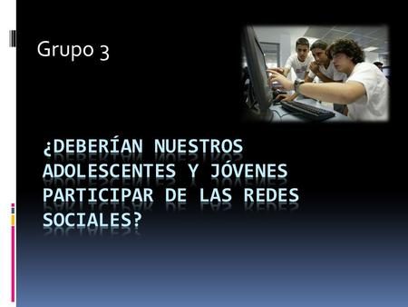 Grupo 3 ¿Deberían nuestros adolescentes y jóvenes participar de las redes sociales?