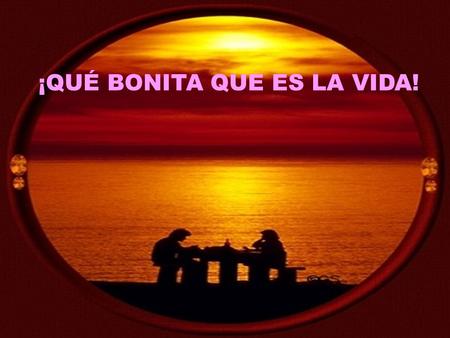 ¡QUÉ BONITA QUE ES LA VIDA!