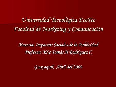 Universidad Tecnológica EcoTec Facultad de Marketing y Comunicación Materia: Impactos Sociales de la Publicidad Profesor: MSc Tomás H Rodríguez C Guayaquil,