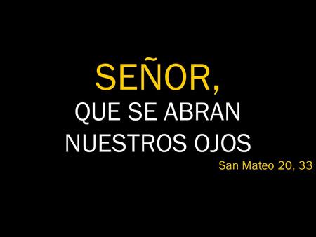 QUE SE ABRAN NUESTROS OJOS SEÑOR, San Mateo 20, 33.
