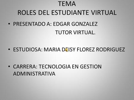 TEMA ROLES DEL ESTUDIANTE VIRTUAL PRESENTADO A: EDGAR GONZALEZ TUTOR VIRTUAL. ESTUDIOSA: MARIA DEISY FLOREZ RODRIGUEZ CARRERA: TECNOLOGIA EN GESTION ADMINISTRATIVA.